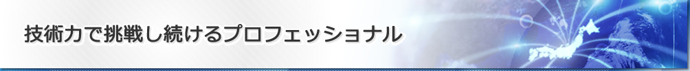 技術力で挑戦し続けるプロフェッショナル